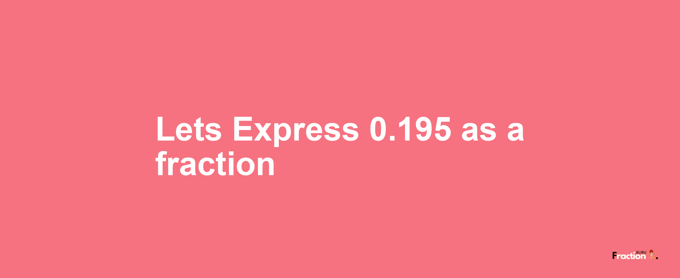 Lets Express 0.195 as afraction